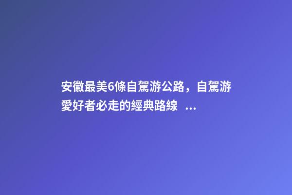 安徽最美6條自駕游公路，自駕游愛好者必走的經典路線！